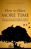  Martin Meadows - How to Have More Time: Practical Ways to Put an End to Constant Busyness and Design a Time-Rich Lifestyle.
