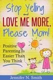  Jennifer N. Smith - "Stop Yelling And Love Me More, Please Mom!"   Positive Parenting Is Easier Than You Think - Happy Mom, #1.