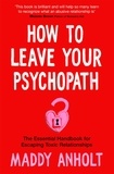 Maddy Anholt - How to Leave Your Psychopath - The Essential Handbook for Escaping Toxic Relationships.