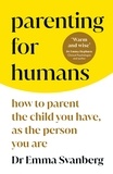 Emma Svanberg - Parenting for Humans - How to Parent the Child You Have, As the Person You Are.