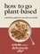 Ella Mills (Woodward) - Deliciously Ella How To Go Plant-Based - A Definitive Guide For You and Your Family.