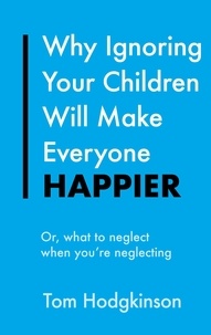 Tom Hodgkinson - Why Ignoring Your Children Will Make Everyone Happier - Or, What to Neglect When You're Neglecting.