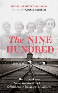 Heather Dune Macadam et Caroline Moorehead - The Nine Hundred - The Extraordinary Young Women of the First Official Jewish Transport to Auschwitz.