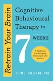 Seth J. Gillihan - Retrain Your Brain: Cognitive Behavioural Therapy in 7 Weeks - A Workbook for Managing Anxiety and Depression.