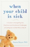 Joanna Breyer - When Your Child Is Sick - A Guide to Navigating the Practical and Emotional Challenges of Caring for a Child Who is Very Ill.