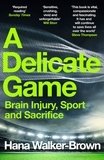 Hana Walker-Brown - A Delicate Game - Brain Injury, Sport and Sacrifice - Sports Book Award Special Commendation.