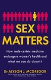 Dr Alyson J. McGregor - Sex Matters - How male-centric medicine endangers women's health and what we can do about it.