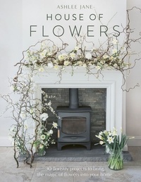 Ashlee Jane - House of Flowers - 30 floristry projects to bring the magic of flowers into your home.