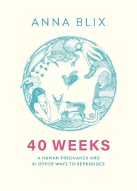 Anna Blix et Nichola Smalley - 40 Weeks - A Human Pregnancy and 81 Other Ways to Reproduce.