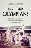 Michael Waters - The Other Olympians - A True Story of Gender, Fascism and the Making of Modern Sport.