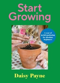 Daisy Payne - Start Growing - A Year of Joyful Gardening for Absolute Beginners.