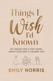 Emily Norris - Things I Wish I’d Known - My hacks for a tidy home, happy kids and a calmer you.
