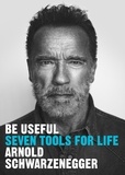 Arnold Schwarzenegger - Be Useful - Seven tools for life.