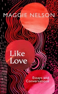 Maggie Nelson - Like Love - Essays and Conversations.