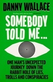 Danny Wallace - Somebody Told Me - One Man’s Unexpected Journey Down the Rabbit Hole of Lies, Trolls and Conspiracies.