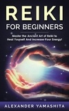  Alexander Yamashita - Reiki For Beginners: Master the Ancient Art of Reiki to Heal Yourself And Increase Your Energy!.
