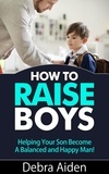  Debra Aiden - How To Raise Boys - Helping Your Son Become A Balanced And Happy Man.