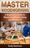  Andy Bowman - Master Woodworking: A Beginner's Guide to Mastering Woodworking and Woodcraft.
