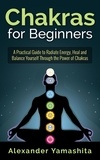  Alexander Yamashita - Chakras for Beginners: A Practical Guide to Radiate Energy, to Heal and Balance Yourself Through the Power of Chakras.
