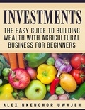  Alex Nkenchor Uwajeh - Investments: The Easy Guide to Building Wealth with Agricultural Business for Beginners.