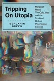 Benjamin Breen - Tripping on Utopia - Margaret Mead, the Cold War, and the Troubled Birth of Psychedelic Science.