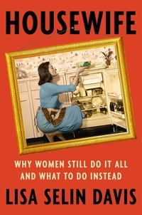 Lisa Selin Davis - Housewife - Why Women Still Do It All and What to Do Instead.