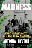 Antonia Hylton - Madness - Race and Insanity in a Jim Crow Asylum.