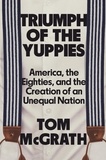 Tom McGrath - Triumph of the Yuppies - America, the Eighties, and the Creation of an Unequal Nation.