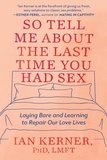 Ian Kerner - So Tell Me About the Last Time You Had Sex - Laying Bare and Learning to Repair Our Love Lives.