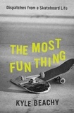 Kyle Beachy - The Most Fun Thing - Dispatches from a Skateboard Life.