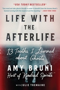 Amy Bruni et Julie Tremaine - Life with the Afterlife - 13 Truths I Learned about Ghosts.