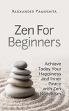 Alexander Yamashita - Zen For Beginners: Achieve Today Your Happiness and Inner Peace With Zen Buddhism.