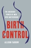 Allison Yarrow - Birth Control - The Insidious Power of Men Over Motherhood.