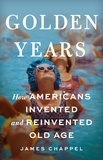 James Chappel - Golden Years - How Americans Invented and Reinvented Old Age.