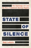 Sam Lebovic - State of Silence - The Espionage Act and the Rise of America's Secrecy Regime.