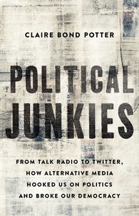 Claire Bond Potter - Political Junkies - From Talk Radio to Twitter, How Alternative Media Hooked Us on Politics and Broke Our Democracy.