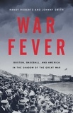 Randy Roberts et Johnny Smith - War Fever - Boston, Baseball, and America in the Shadow of the Great War.