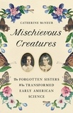 Catherine McNeur - Mischievous Creatures - The Forgotten Sisters Who Transformed Early American Science.