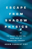 Adam Forrest Kay - Escape from Shadow Physics - The Quest to End the Dark Ages of Quantum Theory.