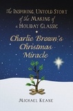 Michael Keane - Charlie Brown's Christmas Miracle - The Inspiring, Untold Story of the Making of a Holiday Classic.