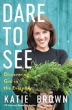 Katie Brown - Dare to See - Discovering God in the Everyday.