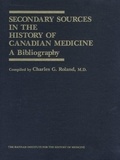 Charles G. Roland - Secondary Sources in the History of Canadian Medicine - A Bibliography / Volume 1.