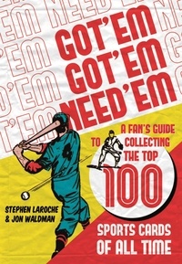 Jon Waldman et Stephen Laroche - Got ‘Em, Got ‘Em, Need ‘Em - A Fan’s Guide to Collecting the Top 100 Sports Cards of All Time.