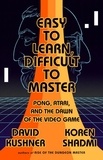 David Kushner et Koren Shadmi - Easy to Learn, Difficult to Master - Pong, Atari, and the Dawn of the Video Game.