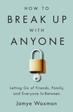 Jamye Waxman - How to Break Up With Anyone - Letting Go of Friends, Family, and Everyone In-Between.