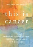Laura Holmes Haddad - This is Cancer - Everything You Need to Know, from the Waiting Room to the Bedroom.