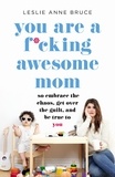 Leslie Anne Bruce - You Are a F*cking Awesome Mom - So Embrace the Chaos, Get Over the Guilt, and Be True to You.