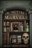 Cristin O'Keefe Aptowicz - Doctor Mütter's Marvels - A True Tale of Intrigue and Innovation at the Dawn of Modern Medicine.
