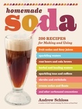 Andrew Schloss - Homemade Soda - 200 Recipes for Making &amp; Using Fruit Sodas &amp; Fizzy Juices, Sparkling Waters, Root Beers &amp; Cola Brews, Herbal &amp; Healing Waters, Sparkling Teas &amp; Coffees, Shrubs &amp; Switchels, Cream Sodas &amp; Floats, &amp; Other Carbonated Concoctio.