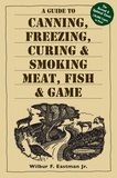 Wilbur F. Eastman, Jr. - A Guide to Canning, Freezing, Curing &amp; Smoking Meat, Fish &amp; Game.